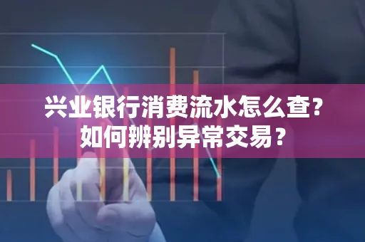 兴业银行消费流水怎么查？如何辨别异常交易？