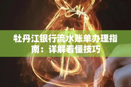 牡丹江银行流水账单办理指南：详解看懂技巧